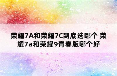 荣耀7A和荣耀7C到底选哪个 荣耀7a和荣耀9青春版哪个好